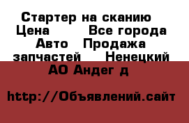 Стартер на сканию › Цена ­ 25 - Все города Авто » Продажа запчастей   . Ненецкий АО,Андег д.